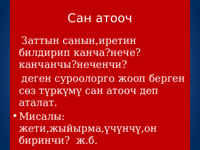 Сан атооч  Заттын санын,иретин билдирип канча?нече? канчанчы?неченчи?  деген суроолорго жооп берген сөз түркүмү сан атооч деп аталат. Мисалы: жети,жыйырма,үчүнчү,он биринчи? ж.б.  