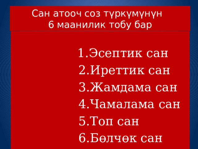 Сан атооч соз түркүмүнүн  6 маанилик тобу бар  1.Эсептик сан  2.Иреттик сан  3.Жамдама сан  4.Чамалама сан  5.Топ сан  6.Бөлчөк сан  