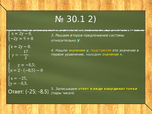 № 30.1 2) 3. Решаем второе предложение системы относительно у .  4. Нашли значение у , подставляя это значение в первое уравнение, находим  значение х .       5. Записываем ответ в виде координат точки (пары чисел).  