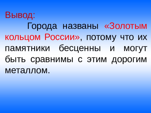 Вывод:  Города названы «Золотым кольцом России» , потому что их памятники бесценны и могут быть сравнимы с этим дорогим металлом. 