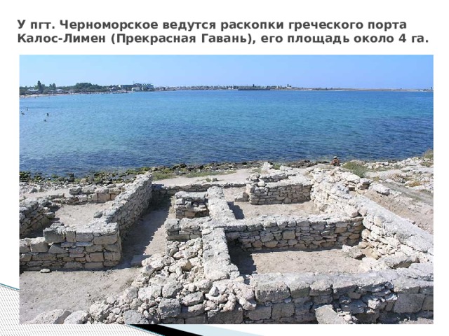У пгт. Черноморское ведутся раскопки греческого порта Калос-Лимен (Прекрасная Гавань), его площадь около 4 га. 