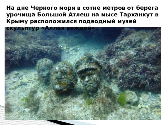 На дне Черного моря в сотне метров от берега урочища Большой Атлеш на мысе Тарханкут в Крыму расположился подводный музей скульптур «Аллея вождей». 