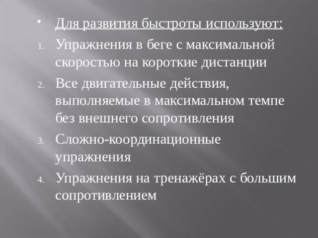 Для развития быстроты используют: Упражнения в беге с максимальной скоростью на короткие дистанции Все двигательные действия, выполняемые в максимальном темпе без внешнего сопротивления Сложно-координационные упражнения Упражнения на тренажёрах с большим сопротивлением 