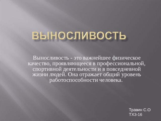 Выносливость - это важнейшее физическое качество, проявляющееся в профессиональной, спортивной деятельности и в повседневной жизни людей. Она отражает общий уровень работоспособности человека. Травин С.О ТХ3-16 