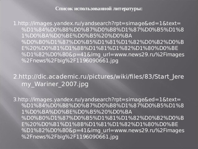 Список использованной литературы: 1 . http://images.yandex.ru/yandsearch?rpt=simage&ed=1&text=%D1%84%D0%B8%D0%B7%D0%B8%D1%87%D0%B5%D1%81%D0%BA%D0%BE%D0%B5%20%D0%BA%D0%B0%D1%87%D0%B5%D1%81%D1%82%D0%B2%D0%BE%20%D0%B1%D1%8B%D1%81%D1%82%D1%80%D0%BE%D1%82%D0%B0&p=41&img_url=www.news29.ru%2Fimages%2Fnews%2Fbig%2F1196090661.jpg 2 . http://dic.academic.ru/pictures/wiki/files/83/Start_Jeremy_Wariner_2007.jpg 3 . http://images.yandex.ru/yandsearch?rpt=simage&ed=1&text=%D1%84%D0%B8%D0%B7%D0%B8%D1%87%D0%B5%D1%81%D0%BA%D0%BE%D0%B5%20%D0%BA%D0%B0%D1%87%D0%B5%D1%81%D1%82%D0%B2%D0%BE%20%D0%B1%D1%8B%D1%81%D1%82%D1%80%D0%BE%D1%82%D0%B0&p=41&img_url=www.news29.ru%2Fimages%2Fnews%2Fbig%2F1196090661.jpg 