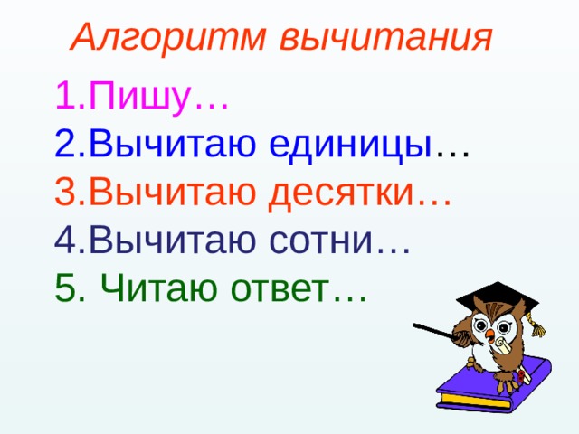 Алгоритм вычитания 1.Пишу… 2.Вычитаю единицы … 3.Вычитаю десятки… 4.Вычитаю сотни… 5. Читаю ответ… 