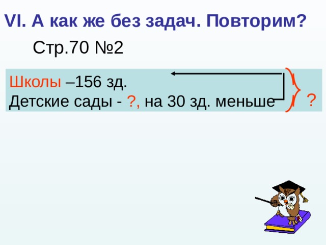 VI. А как же без задач. Повторим? Стр.70 №2 Школы –156 зд. Детские сады  - ?, на 30 зд. меньше ? 