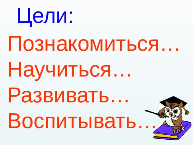 Цели: Познакомиться… Научиться… Развивать… Воспитывать… 