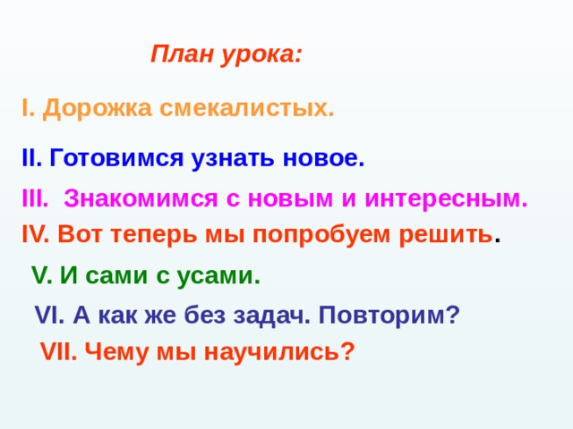  План урока:  I. Дорожка смекалистых. II. Готовимся узнать новое. III. Знакомимся с новым и интересным.  IV. Вот теперь мы попробуем решить . V. И сами с усами. VI. А как же без задач. Повторим? VII. Чему мы научились? 