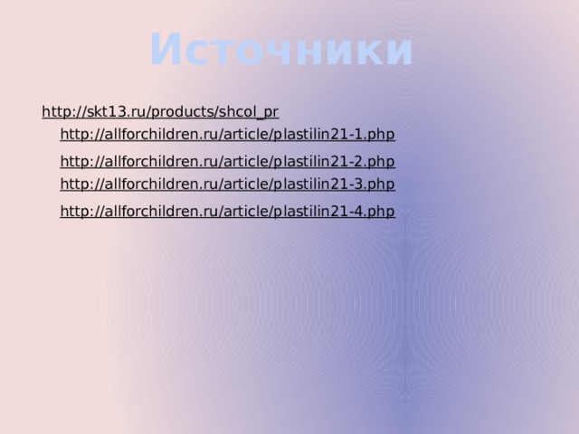 Источники http://skt13.ru/products/shcol_pr  http://allforchildren.ru/article/plastilin21-1.php  http://allforchildren.ru/article/plastilin21-2.php  http://allforchildren.ru/article/plastilin21-3.php  http://allforchildren.ru/article/plastilin21-4.php  