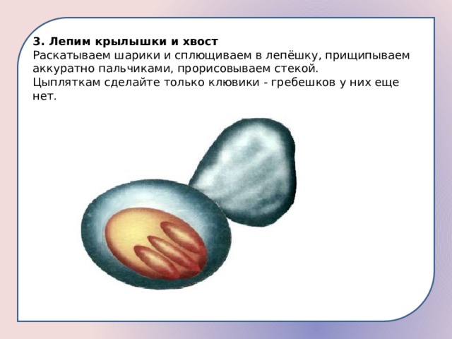 3. Лепим крылышки и хвост Раскатываем шарики и сплющиваем в лепёшку, прищипываем аккуратно пальчиками, прорисовываем стекой. Цыпляткам сделайте только клювики - гребешков у них еще нет. 