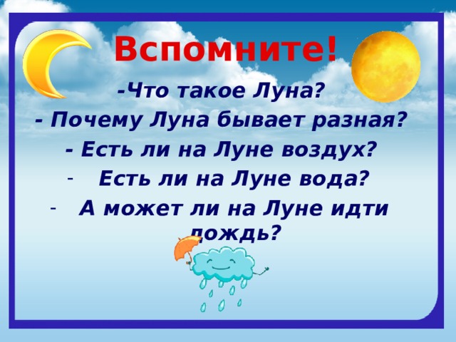 Вспомните! -Что такое Луна? - Почему Луна бывает разная? - Есть ли на Луне воздух? Есть ли на Луне вода? А может ли на Луне идти дождь? 