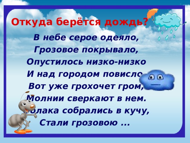 Откуда берётся дождь? В небе серое одеяло,  Грозовое покрывало,  Опустилось низко-низко  И над городом повисло.  Вот уже грохочет гром,  Молнии сверкают в нем.  Облака собрались в кучу,  Стали грозовою ... 