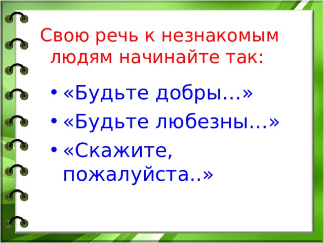 Свою речь к незнакомым людям начинайте так:  «Будьте добры…» «Будьте любезны…» «Скажите, пожалуйста..» 