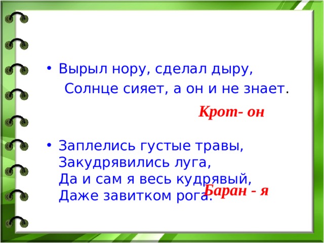 Вырыл нору, сделал дыру,  Солнце сияет, а он и не знает . Заплелись густые травы,  Закудрявились луга,  Да и сам я весь кудрявый,  Даже завитком рога.  Крот- он Баран - я 