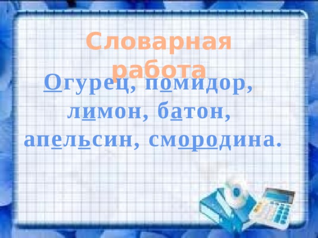 Словарная работа О гурец, п о мидор, л и мон, б а тон,  ап е л ь син, см оро дина. 