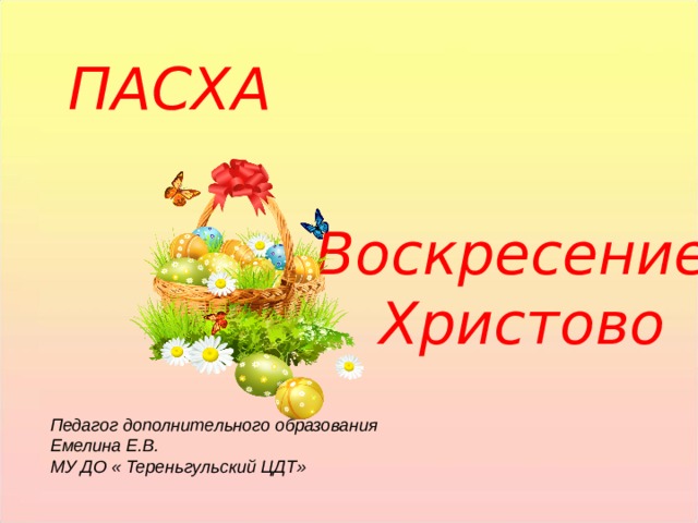 ПАСХА Воскресение Христово Педагог дополнительного образования Емелина Е.В. МУ ДО « Тереньгульский ЦДТ»  