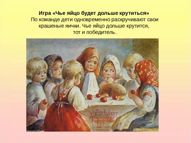 Игра «Чье яйцо будет дольше крутиться» По команде дети одновременно раскручивают свои крашеные яички. Чье яйцо дольше крутится, тот и победитель. Игра «Чье яйцо будет дольше крутиться» По команде дети одновременно раскручивают свои крашеные яички. Чье яйцо дольше крутится, тот и победитель.  