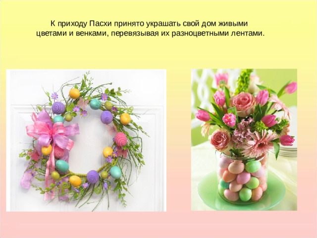 К приходу Пасхи принято украшать свой дом живыми цветами и венками, перевязывая их разноцветными лентами. К приходу Пасхи принято украшать свой дом живыми цветами и венками, перевязывая их разноцветными лентами.  