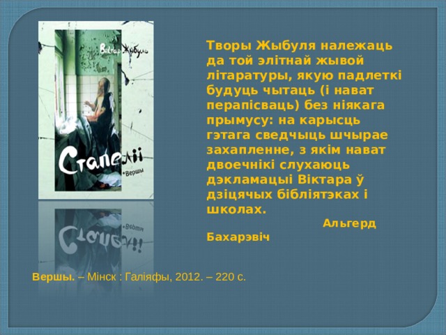 Творы Жыбуля належаць да той элітнай жывой літаратуры, якую падлеткі будуць чытаць (і нават перапісваць) без ніякага прымусу: на карысць гэтага сведчыць шчырае захапленне, з якім нават двоечнікі слухаюць дэкламацыі Віктара ў дзіцячых бібліятэках і школах.  Альгерд Бахарэвіч Вершы. – Мінск : Галіяфы, 2012. – 220 с. 