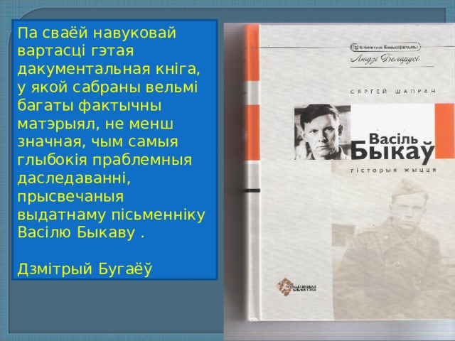 Па сваёй навуковай вартасці гэтая дакументальная кніга, у якой сабраны вельмі багаты фактычны матэрыял, не менш значная, чым самыя глыбокія праблемныя даследаванні, прысвечаныя выдатнаму пісьменніку Васілю Быкаву . Дзмітрый Бугаёў 