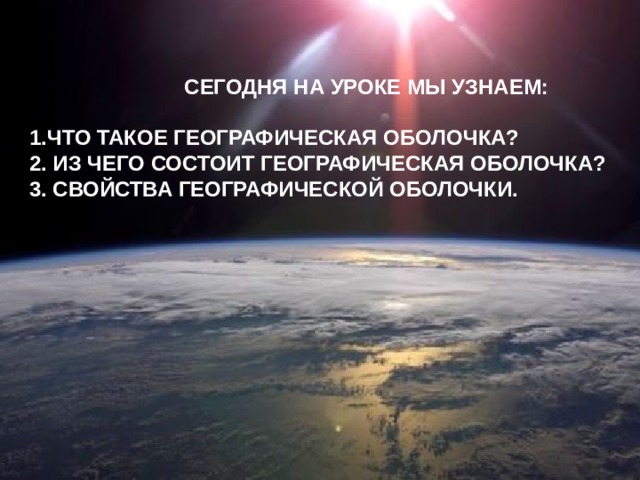   СЕГОДНЯ НА УРОКЕ МЫ УЗНАЕМ:  1.ЧТО ТАКОЕ ГЕОГРАФИЧЕСКАЯ ОБОЛОЧКА? 2. ИЗ ЧЕГО СОСТОИТ ГЕОГРАФИЧЕСКАЯ ОБОЛОЧКА? 3. СВОЙСТВА ГЕОГРАФИЧЕСКОЙ ОБОЛОЧКИ.   