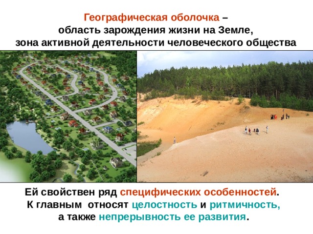 Географическая оболочка – область зарождения жизни на Земле, зона активной деятельности человеческого общества Ей свойствен ряд специфических особенностей . К главным относят целостность и ритмичность, а также непрерывность ее развития . 