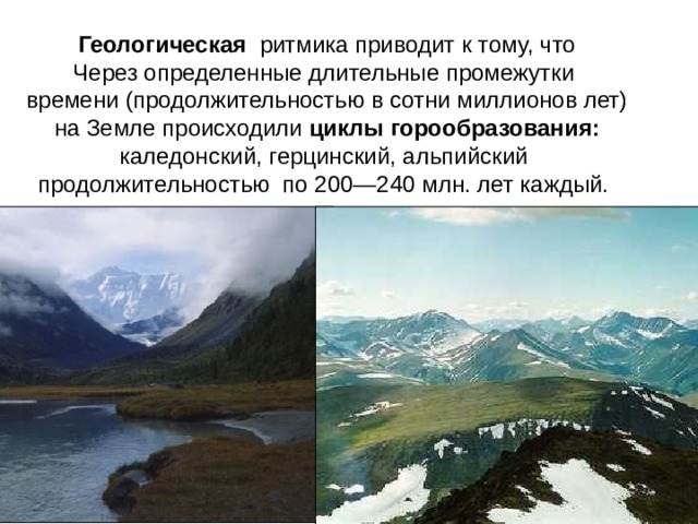 Геологическая ритмика приводит к тому, что Через определенные длительные промежутки времени (продолжительностью в сотни миллионов лет)  на Земле происходили циклы горообразования:  каледонский, герцинский, альпийский продолжительностью по 200—240 млн. лет каждый. 