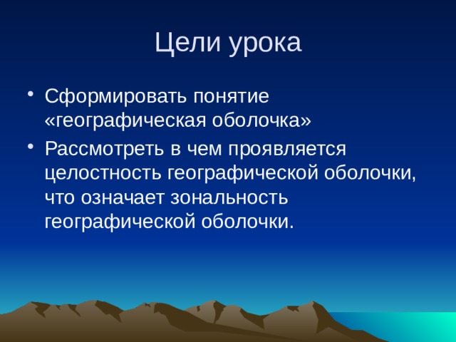 Цели урока Сформировать понятие «географическая оболочка» Рассмотреть в чем проявляется целостность географической оболочки, что означает зональность географической оболочки. 
