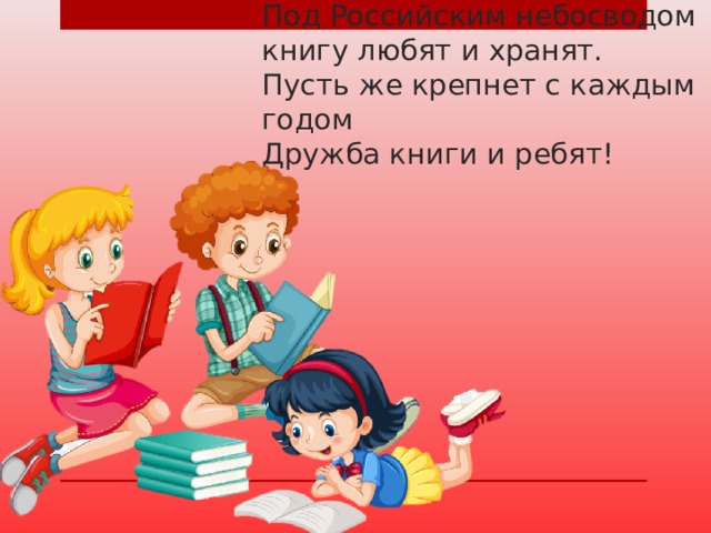      Под Российским небосводом  книгу любят и хранят.  Пусть же крепнет с каждым годом  Дружба книги и ребят! 
