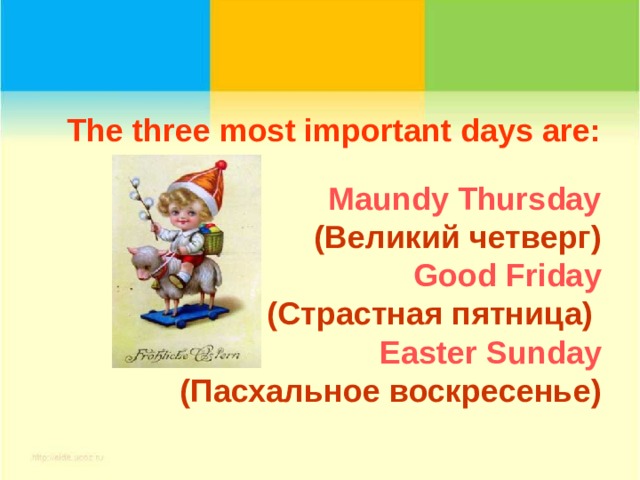 The three most important days are:   Maundy Thursday  (Великий четверг)  Good Friday  (Страстная пятница)   Easter Sunday  (Пасхальное воскресенье) 