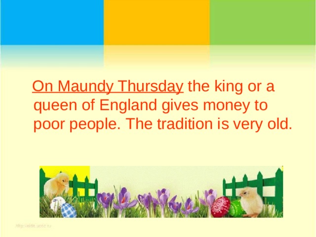  On Maundy Thursday the king or a queen of England gives money to poor people. The tradition is very old. 