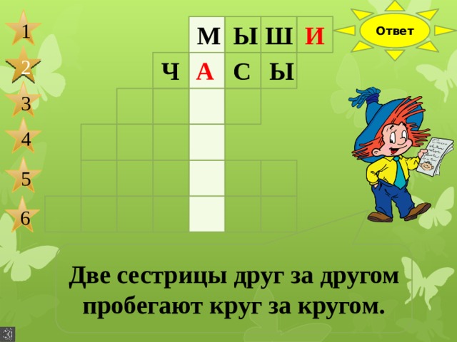 Ответ 1 М Ы Ш И 2 С А Ч Ы 3 4 5 6 Две сестрицы друг за другом пробегают круг за кругом. 