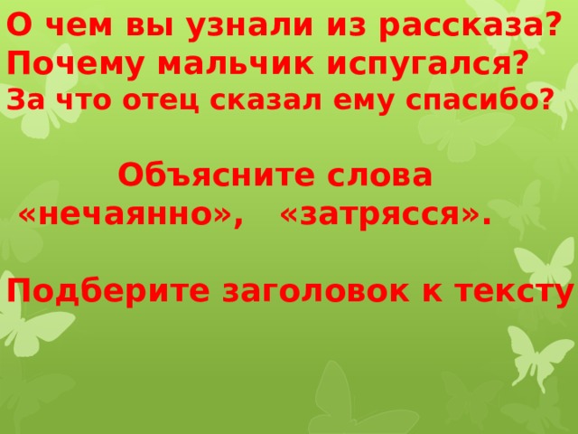 О чем вы узнали из рассказа? Почему мальчик испугался? За что отец сказал ему спасибо?   Объясните слова  «нечаянно», «затрясся».  Подберите заголовок к тексту.   