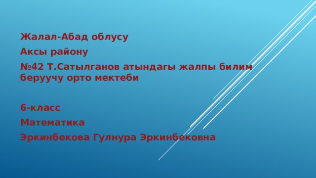 Жалал-Абад облусу Аксы району № 42 Т.Сатылганов атындагы жалпы билим беруучу орто мектеби  6-класс Математика Эркинбекова Гулнура Эркинбековна 