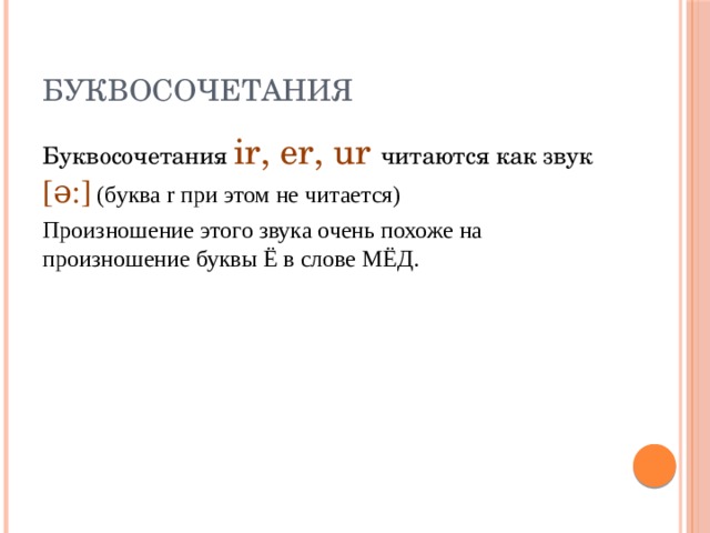 Буквосочетания Буквосочетания ir, er, ur читаются как звук [ǝ:] (буква r при этом не читается) Произношение этого звука очень похоже на произношение буквы Ё в слове МЁД. 