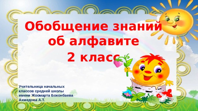 Обобщение знаний об алфавите 2 класс Учительница начальных классов средней школы имени Жоомарта Боконбаева Ахмедова А.Т. 