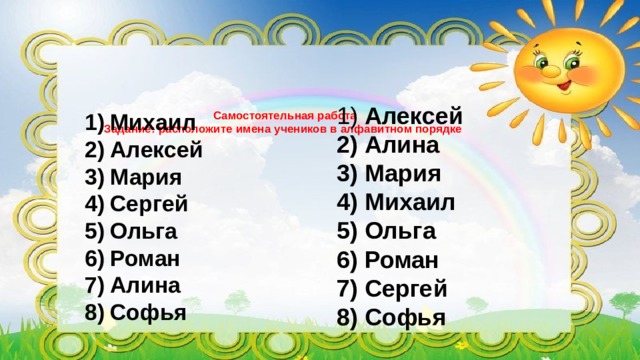  Алексей  Алина  Мария  Михаил  Ольга  Роман  Сергей  Софья Самостоятельная работа  Задание: расположите имена учеников в алфавитном порядке    Михаил  Алексей  Мария  Сергей  Ольга  Роман  Алина  Софья 