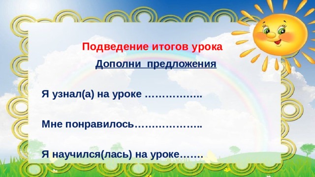 Подведение итогов урока   Дополни предложения   Я узнал(а) на уроке ……………..  Мне понравилось………………..  Я научился(лась) на уроке……. 