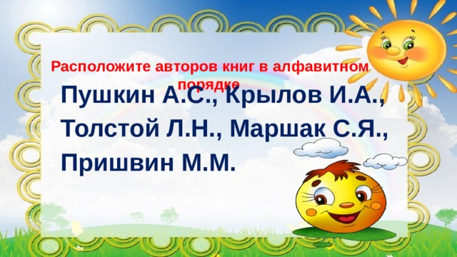 Расположите авторов книг в алфавитном порядке    Пушкин А.С., Крылов И.А., Толстой Л.Н., Маршак С.Я., Пришвин М.М. 