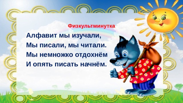 Физкультминутка    Алфавит мы изучали,  Мы писали, мы читали.  Мы немножко отдохнём  И опять писать начнём. 