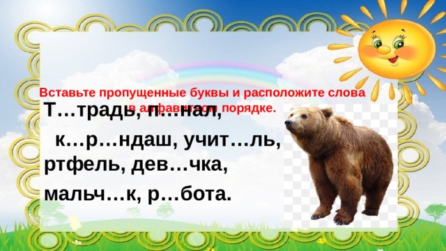 Вставьте пропущенные буквы и расположите слова в алфавитном порядке.   Т…традь, п…нал,  к…р…ндаш, учит…ль, п…ртфель, дев…чка, мальч…к, р…бота. 
