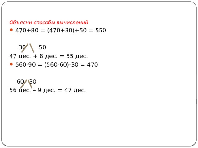 Объясни способы вычислений 470+80 = (470+30)+50 = 550  30 50 47 дес. + 8 дес. = 55 дес. 560-90 = (560-60)-30 = 470  60  30 56 дес. – 9 дес. = 47 дес. 