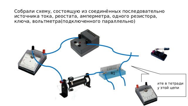 Собрали схему, состоящую из соединённых последовательно источника тока, реостата, амперметра, одного резистора, ключа, вольтметра(подключенного параллельно) R1 Начертите в тетради схему этой цепи 