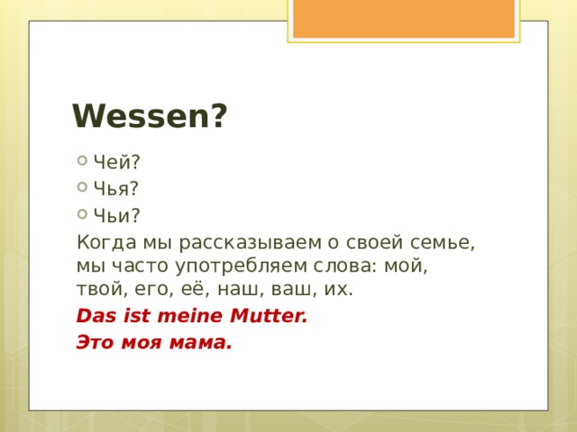 Wessen? Чей? Чья? Чьи? Когда мы рассказываем о своей семье, мы часто употребляем слова: мой, твой, его, её, наш, ваш, их. Das ist meine Mutter. Это моя мама. 