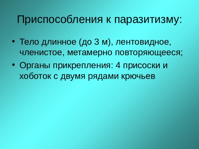 Приспособления к паразитизму: Тело длинное (до 3 м), лентовидное, членистое, метамерно повторяющееся; Органы прикрепления: 4 присоски и хоботок с двумя рядами крючьев  