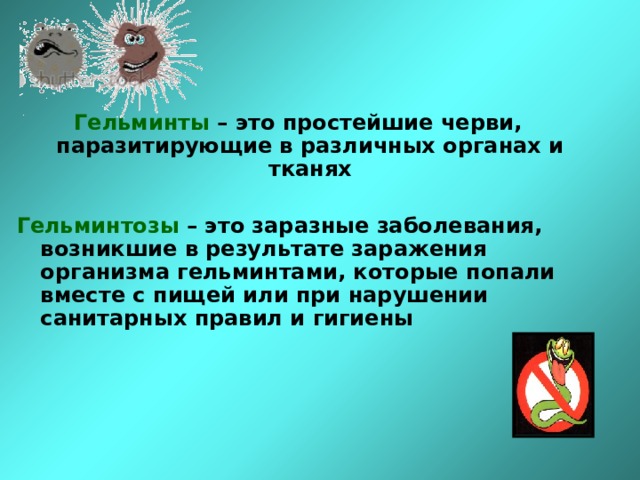 Гельминты – это простейшие черви, паразитирующие в различных органах и тканях  Гельминтозы  – это заразные заболевания, возникшие в результате заражения организма гельминтами, которые попали вместе с пищей или при нарушении санитарных правил и гигиены 