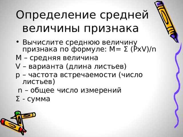 Определение средней величины признака Вычислите среднюю величину признака по формуле: М= Ʃ ( PxV) / n М – средняя величина V – варианта (длина листьев) p – частота встречаемости (число листьев)  n – общее число измерений Ʃ - сумма 