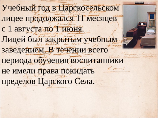 Учебный год в Царскосельском лицее продолжался 11 месяцев с 1 августа по 1 июня. Лицей был закрытым учебным заведением. В течении всего периода обучения воспитанники не имели права покидать пределов Царского Села. 