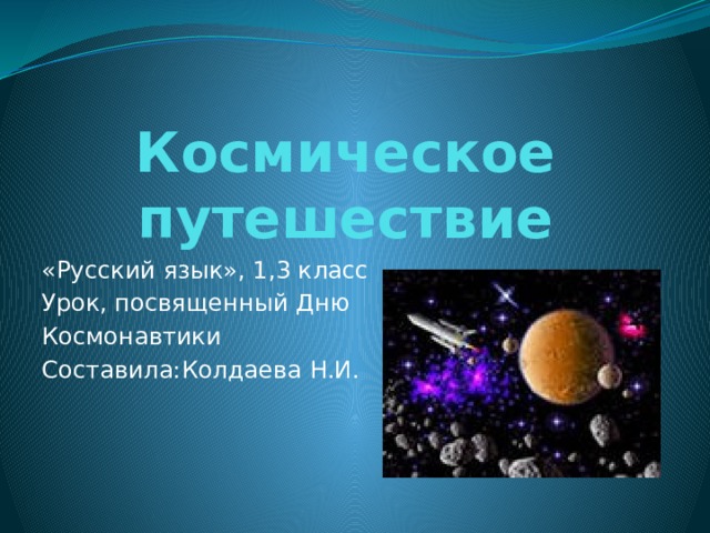 Космическое путешествие «Русский язык», 1,3 класс Урок, посвященный Дню Космонавтики Составила:Колдаева Н.И. 